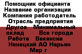 Помощник официанта › Название организации ­ Компания-работодатель › Отрасль предприятия ­ Другое › Минимальный оклад ­ 1 - Все города Работа » Вакансии   . Ненецкий АО,Нарьян-Мар г.